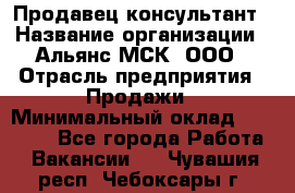 Продавец-консультант › Название организации ­ Альянс-МСК, ООО › Отрасль предприятия ­ Продажи › Минимальный оклад ­ 35 000 - Все города Работа » Вакансии   . Чувашия респ.,Чебоксары г.